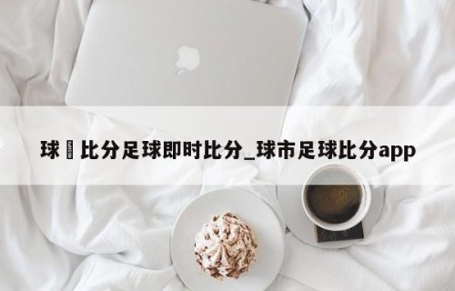 球棎比分足球即时比分_球市足球比分app