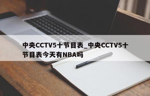 中央CCTV5十节目表_中央CCTV5十节目表今天有NBA吗