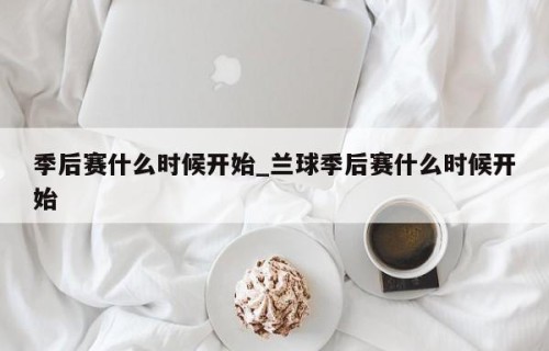 季后赛什么时候开始_兰球季后赛什么时候开始