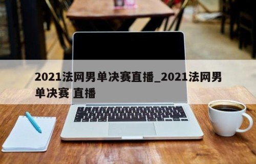 2021法网男单决赛直播_2021法网男单决赛 直播