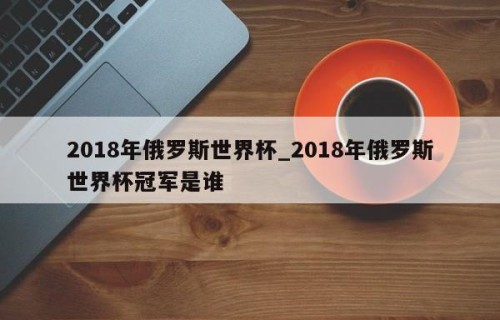 2018年俄罗斯世界杯_2018年俄罗斯世界杯冠军是谁