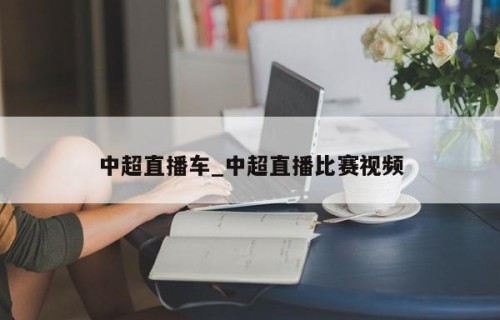 中超直播车_中超直播比赛视频