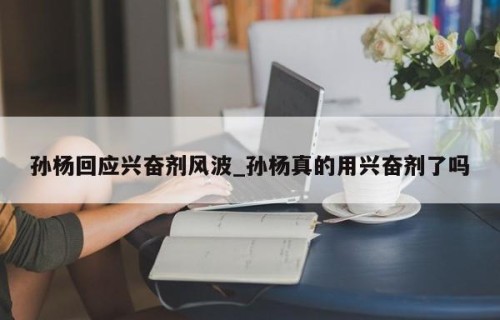 孙杨回应兴奋剂风波_孙杨真的用兴奋剂了吗