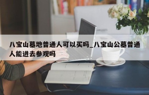 八宝山墓地普通人可以买吗_八宝山公墓普通人能进去参观吗