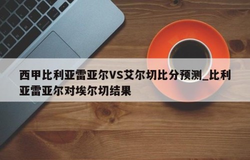 西甲比利亚雷亚尔VS艾尔切比分预测_比利亚雷亚尔对埃尔切结果