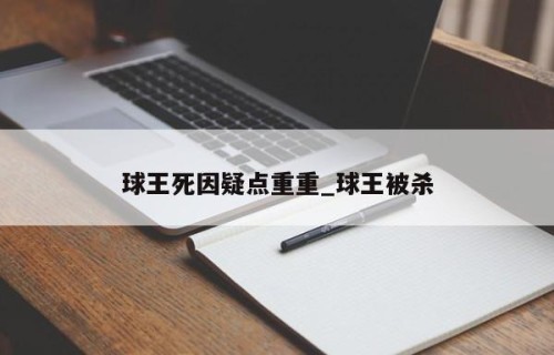 球王死因疑点重重_球王被杀