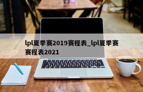 lpl夏季赛2019赛程表_lpl夏季赛赛程表2021