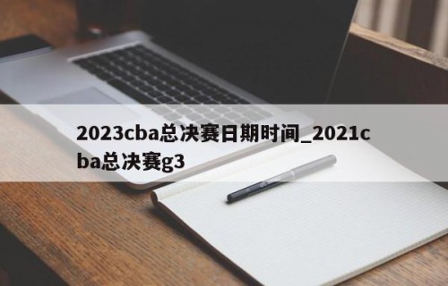 2023cba总决赛日期时间_2021cba总决赛g3