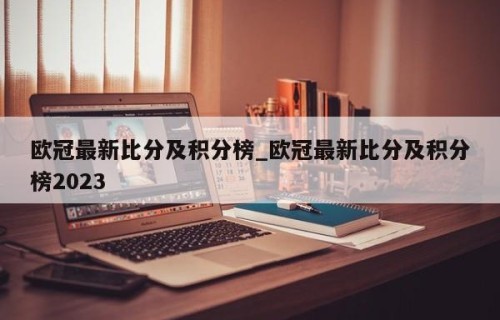 欧冠最新比分及积分榜_欧冠最新比分及积分榜2023