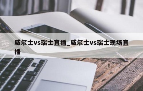 威尔士vs瑞士直播_威尔士vs瑞士现场直播