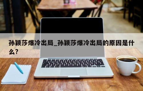 孙颖莎爆冷出局_孙颖莎爆冷出局的原因是什么?