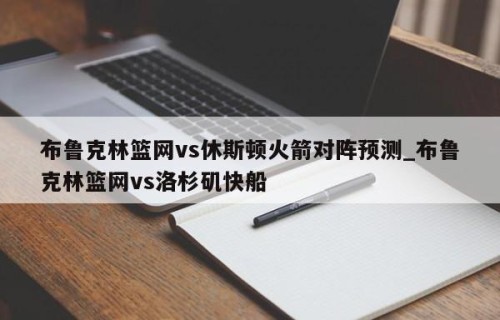 布鲁克林篮网vs休斯顿火箭对阵预测_布鲁克林篮网vs洛杉矶快船