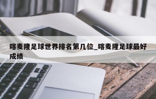 喀麦隆足球世界排名第几位_喀麦隆足球最好成绩