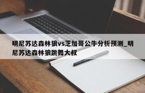 明尼苏达森林狼vs芝加哥公牛分析预测_明尼苏达森林狼跳舞大叔