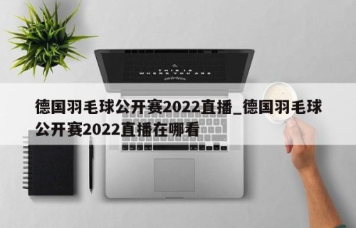 德国羽毛球公开赛2022直播_德国羽毛球公开赛2022直播在哪看