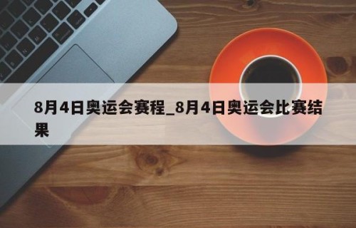 8月4日奥运会赛程_8月4日奥运会比赛结果