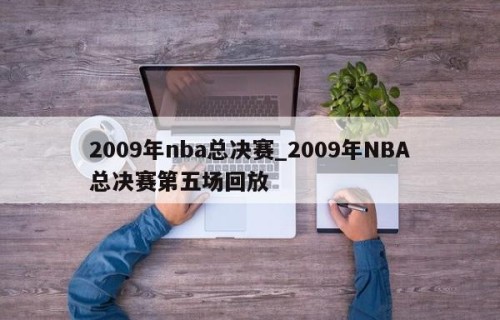 2009年nba总决赛_2009年NBA总决赛第五场回放