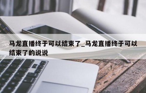 马龙直播终于可以结束了_马龙直播终于可以结束了的说说