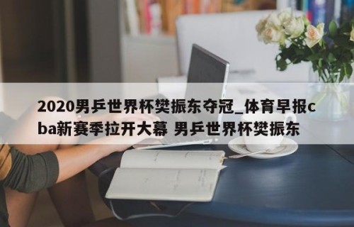 2020男乒世界杯樊振东夺冠_体育早报cba新赛季拉开大幕 男乒世界杯樊振东