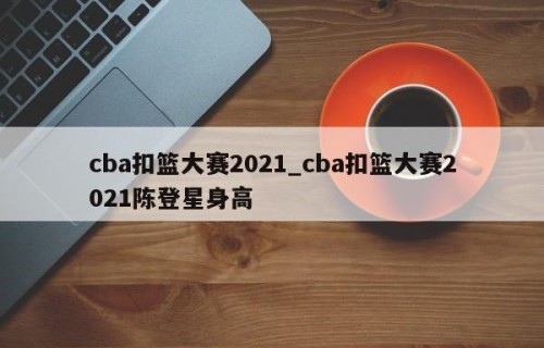 cba扣篮大赛2021_cba扣篮大赛2021陈登星身高