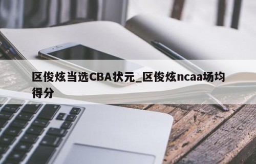 区俊炫当选CBA状元_区俊炫ncaa场均得分