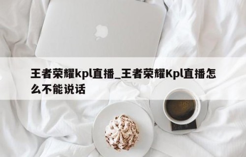 王者荣耀kpl直播_王者荣耀Kpl直播怎么不能说话