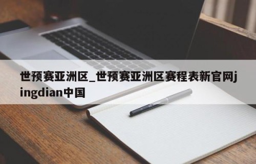 世预赛亚洲区_世预赛亚洲区赛程表新官网jingdian中国