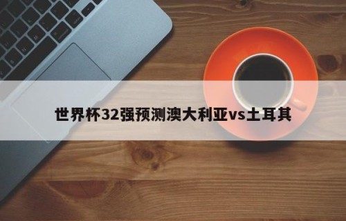 世界杯32强预测澳大利亚vs土耳其