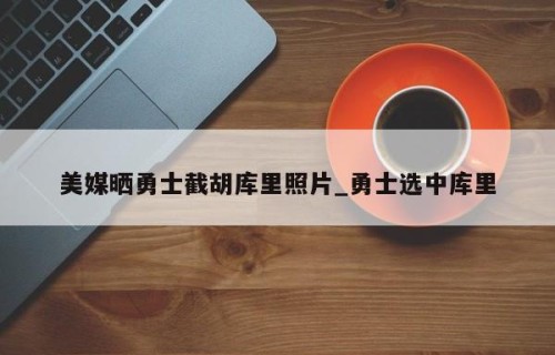 美媒晒勇士截胡库里照片_勇士选中库里