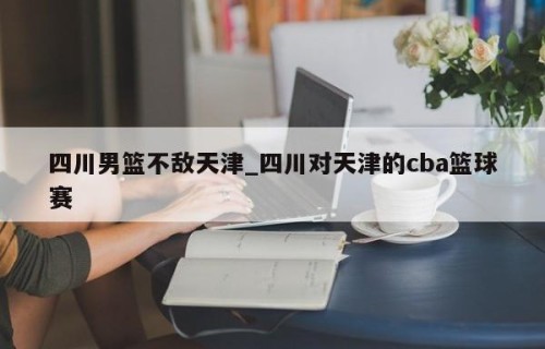 四川男篮不敌天津_四川对天津的cba篮球赛