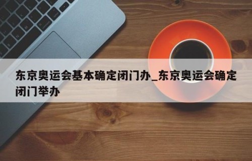 东京奥运会基本确定闭门办_东京奥运会确定闭门举办