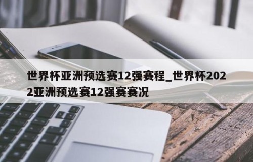 世界杯亚洲预选赛12强赛程_世界杯2022亚洲预选赛12强赛赛况