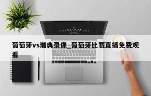 葡萄牙vs瑞典录像_葡萄牙比赛直播免费观看