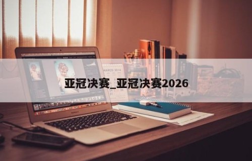 亚冠决赛_亚冠决赛2026