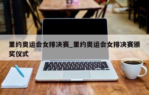 里约奥运会女排决赛_里约奥运会女排决赛颁奖仪式