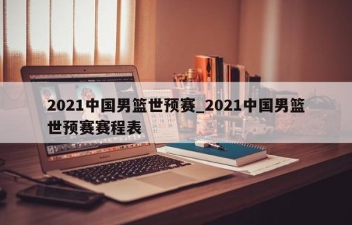 2021中国男篮世预赛_2021中国男篮世预赛赛程表