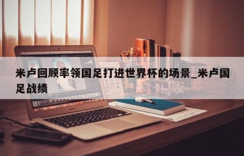 米卢回顾率领国足打进世界杯的场景_米卢国足战绩