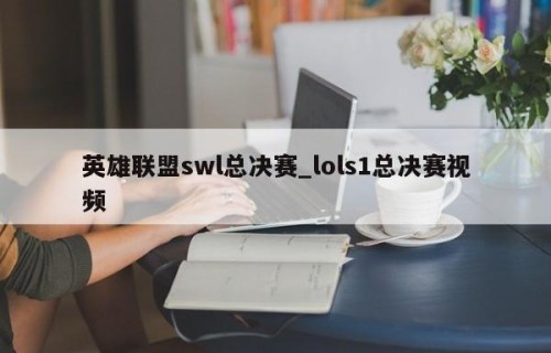 英雄联盟swl总决赛_lols1总决赛视频