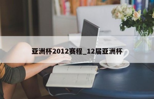 亚洲杯2012赛程_12届亚洲杯
