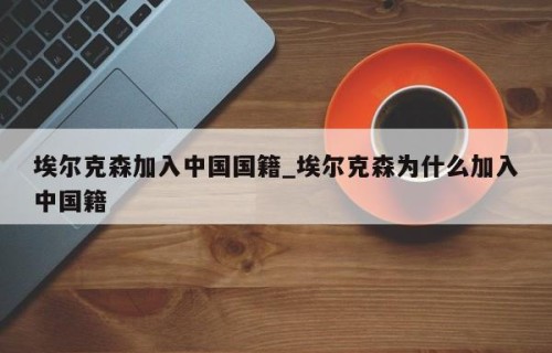 埃尔克森加入中国国籍_埃尔克森为什么加入中国籍
