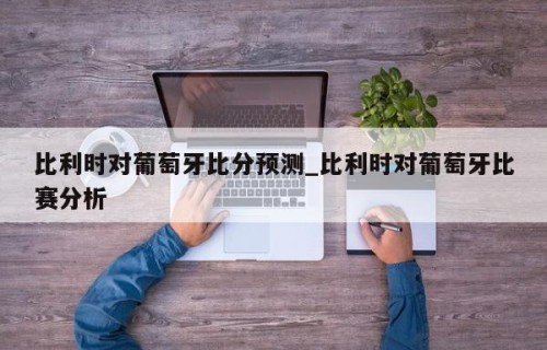比利时对葡萄牙比分预测_比利时对葡萄牙比赛分析