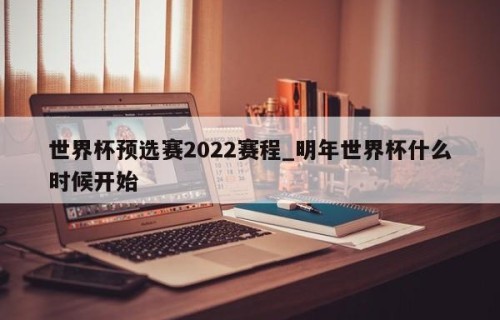 世界杯预选赛2022赛程_明年世界杯什么时候开始