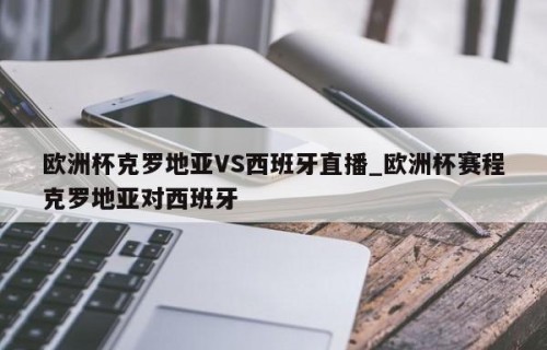 欧洲杯克罗地亚VS西班牙直播_欧洲杯赛程克罗地亚对西班牙