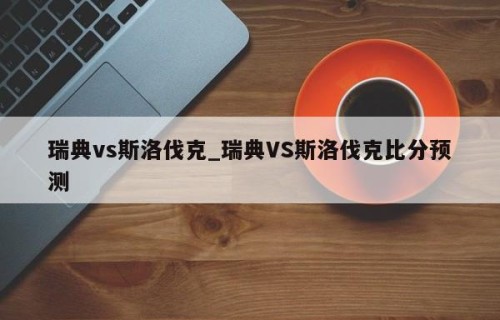 瑞典vs斯洛伐克_瑞典VS斯洛伐克比分预测