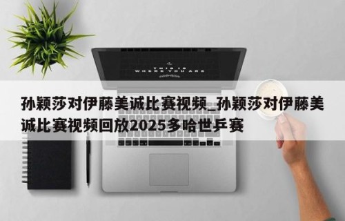孙颖莎对伊藤美诚比赛视频_孙颖莎对伊藤美诚比赛视频回放2025多哈世乒赛