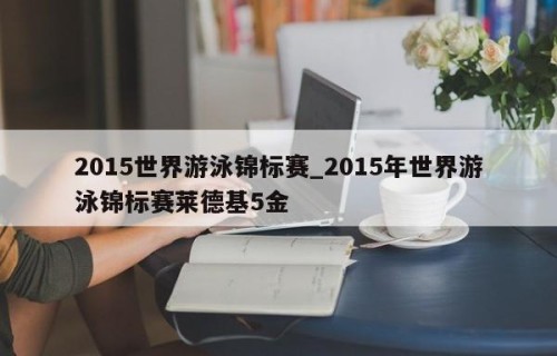 2015世界游泳锦标赛_2015年世界游泳锦标赛莱德基5金