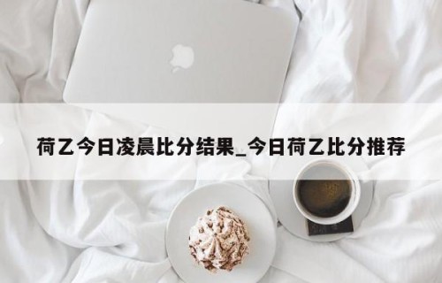 荷乙今日凌晨比分结果_今日荷乙比分推荐