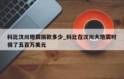 科比汶川地震捐款多少_科比在汶川大地震时捐了五百万美元