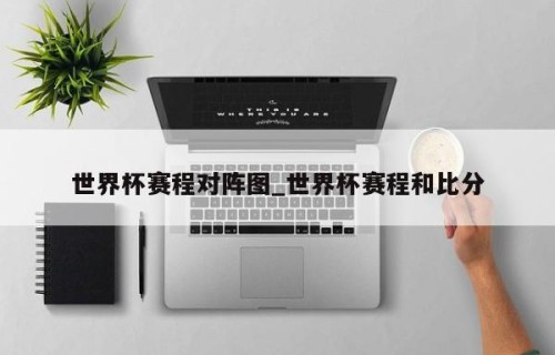 世界杯赛程对阵图_世界杯赛程和比分