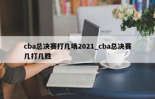 cba总决赛打几场2021_cba总决赛几打几胜